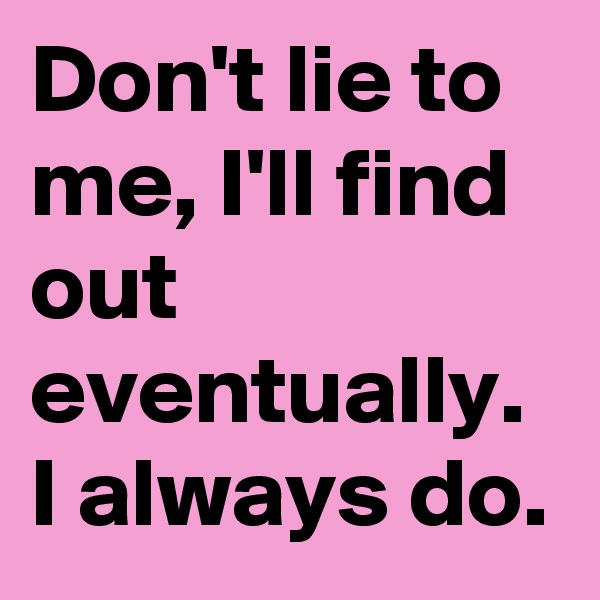 Don't lie to me, I'll find out eventually. 
I always do.