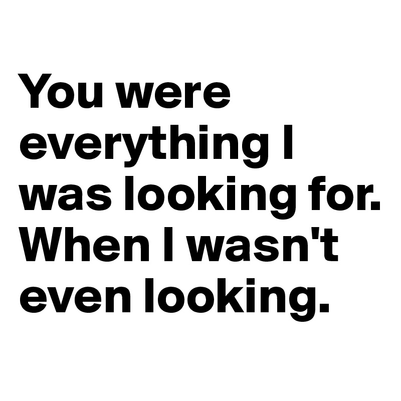 
You were everything I was looking for. When I wasn't even looking.