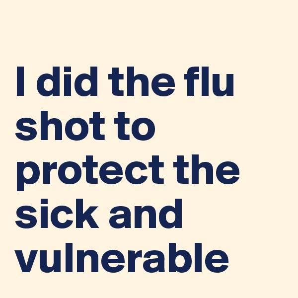 
I did the flu shot to protect the sick and vulnerable