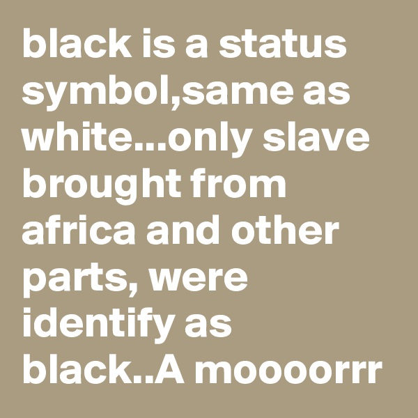 black is a status symbol,same as white...only slave brought from africa and other parts, were identify as black..A moooorrr