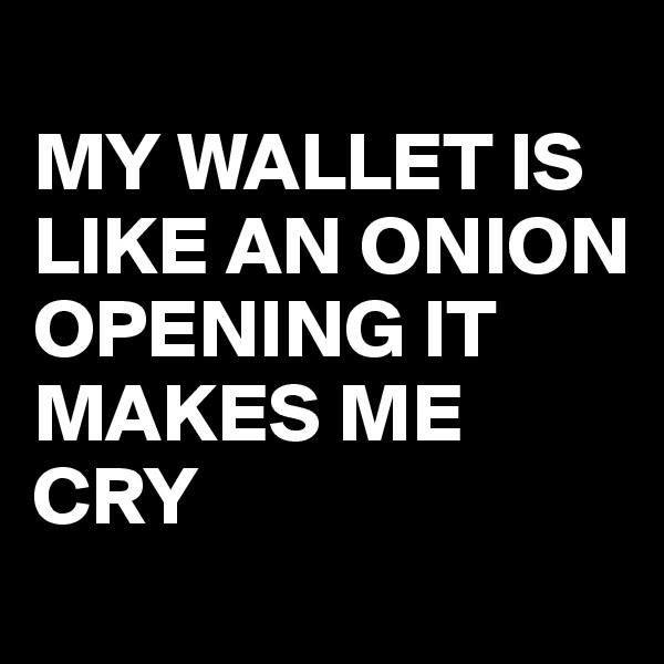
MY WALLET IS LIKE AN ONION OPENING IT MAKES ME CRY 
