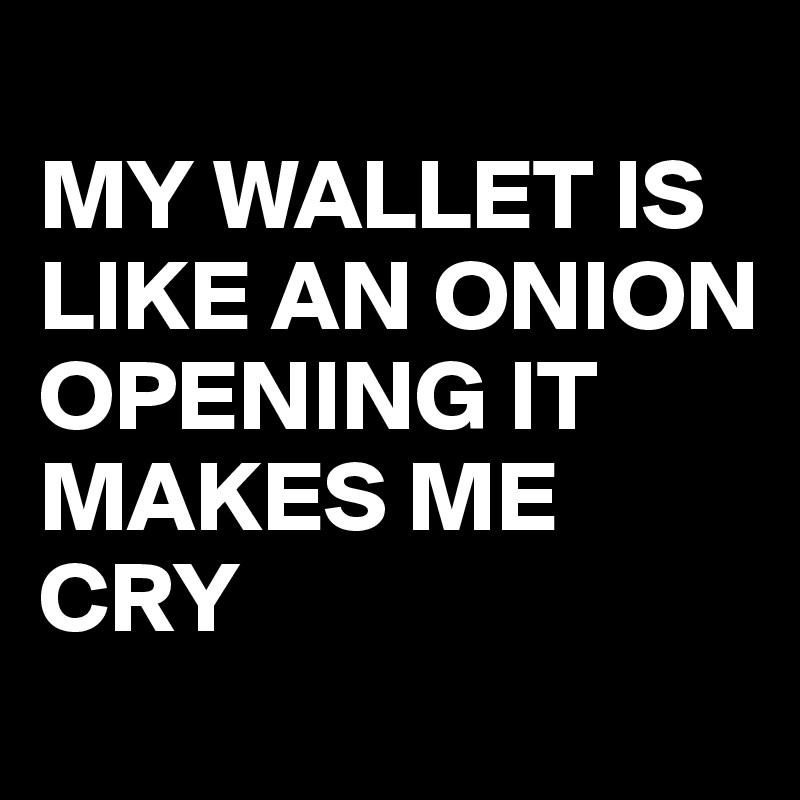 
MY WALLET IS LIKE AN ONION OPENING IT MAKES ME CRY 