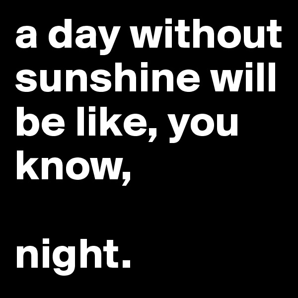 a day without sunshine will be like, you know,

night. 