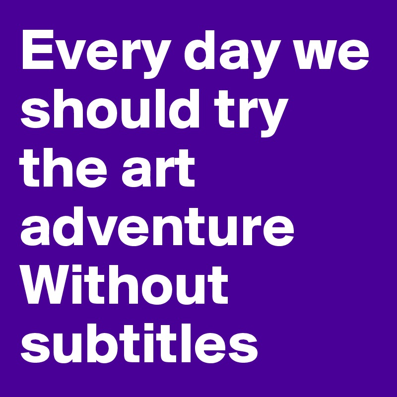 Every day we should try the art adventure
Without subtitles