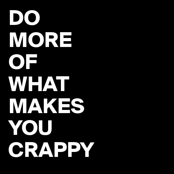 DO
MORE
OF
WHAT
MAKES
YOU
CRAPPY