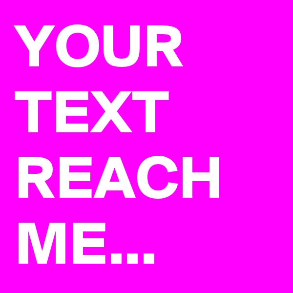 YOUR TEXT REACH ME...