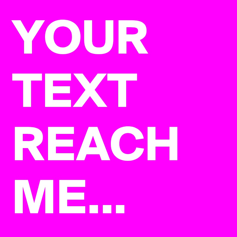 YOUR TEXT REACH ME...
