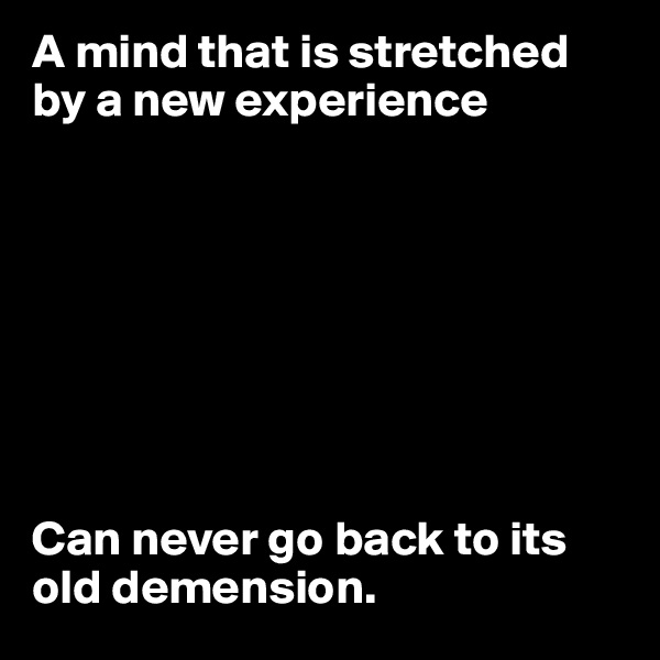 A mind that is stretched by a new experience








Can never go back to its old demension.