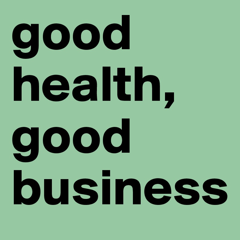 good health,
good
business