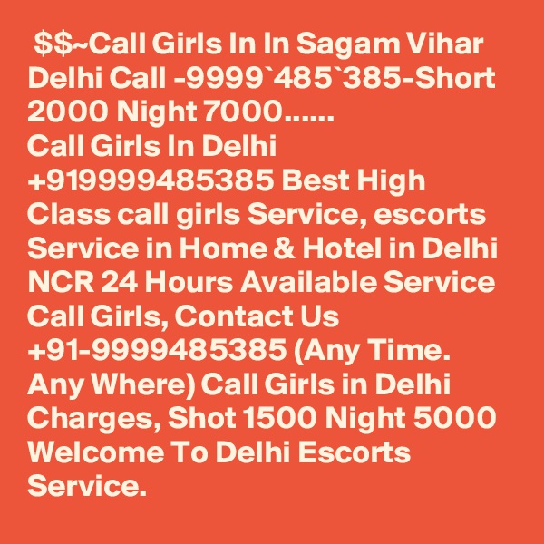  $$~Call Girls In In Sagam Vihar Delhi Call -9999`485`385-Short 2000 Night 7000......
Call Girls In Delhi +919999485385 Best High Class call girls Service, escorts Service in Home & Hotel in Delhi NCR 24 Hours Available Service Call Girls, Contact Us +91-9999485385 (Any Time. Any Where) Call Girls in Delhi Charges, Shot 1500 Night 5000 Welcome To Delhi Escorts Service. 