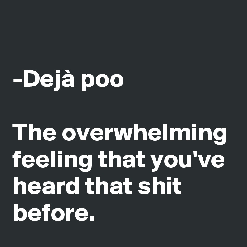 

-Dejà poo

The overwhelming feeling that you've heard that shit before.
