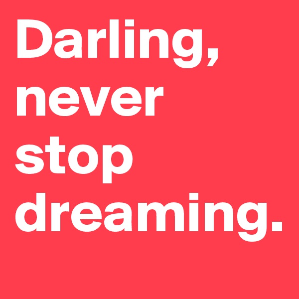 Darling, never stop dreaming.