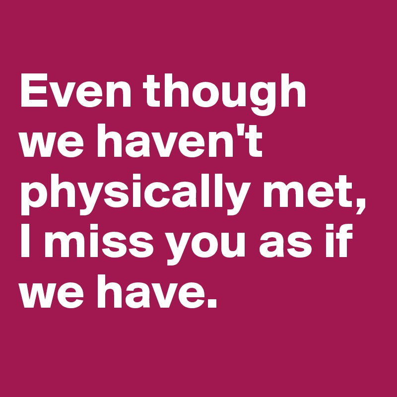 
Even though we haven't physically met, I miss you as if we have. 
