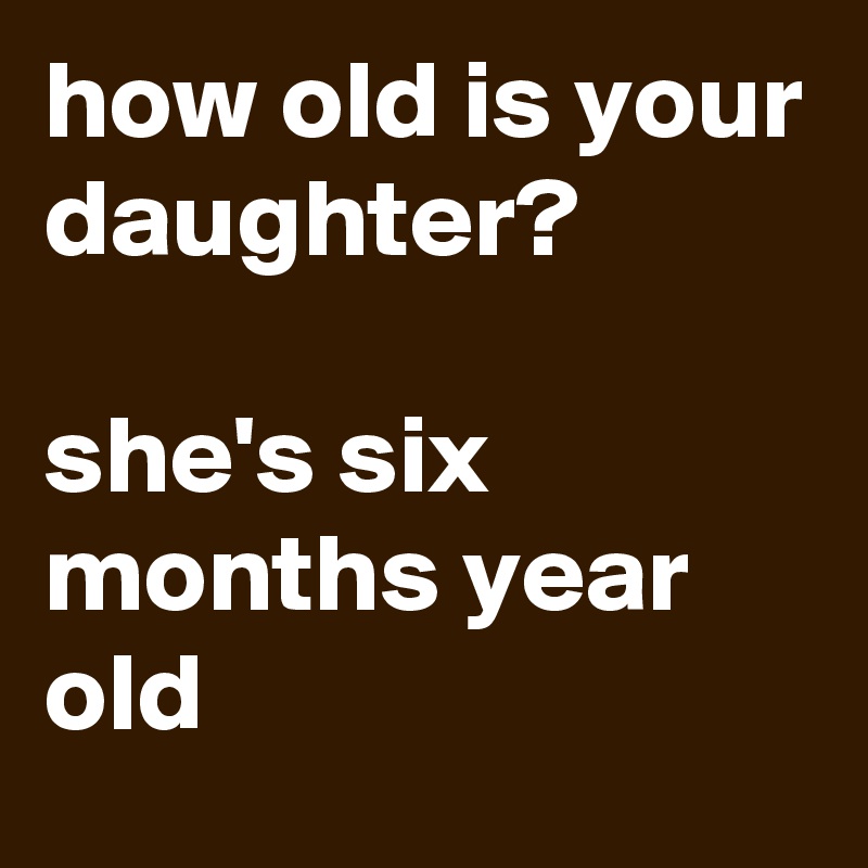 how old is your daughter?

she's six months year old
