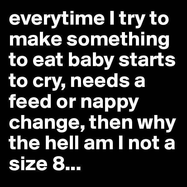 everytime I try to make something to eat baby starts to cry, needs a feed or nappy change, then why the hell am I not a size 8... 