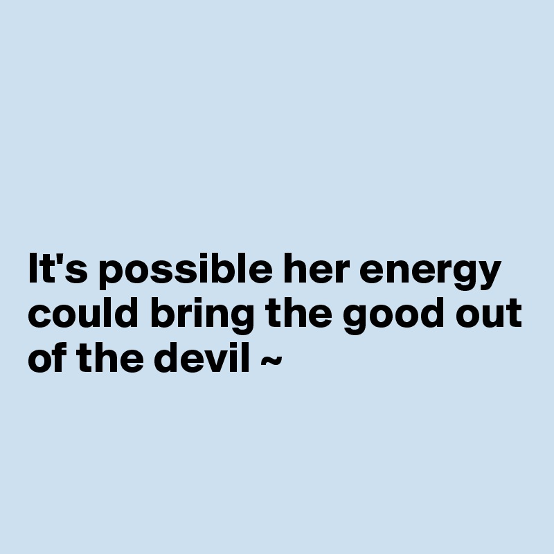 




It's possible her energy could bring the good out of the devil ~


