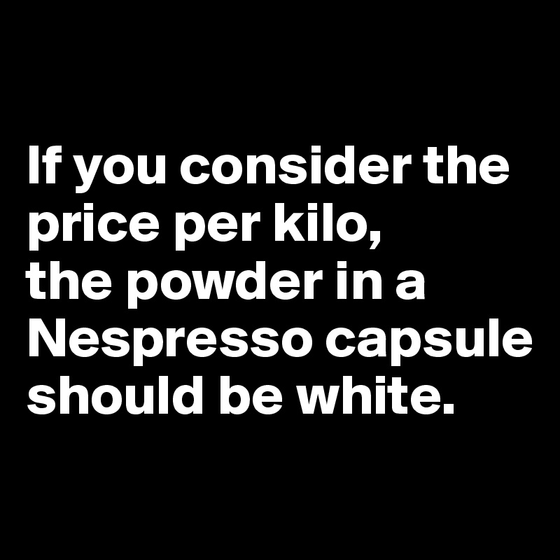 

If you consider the price per kilo, 
the powder in a Nespresso capsule should be white. 
