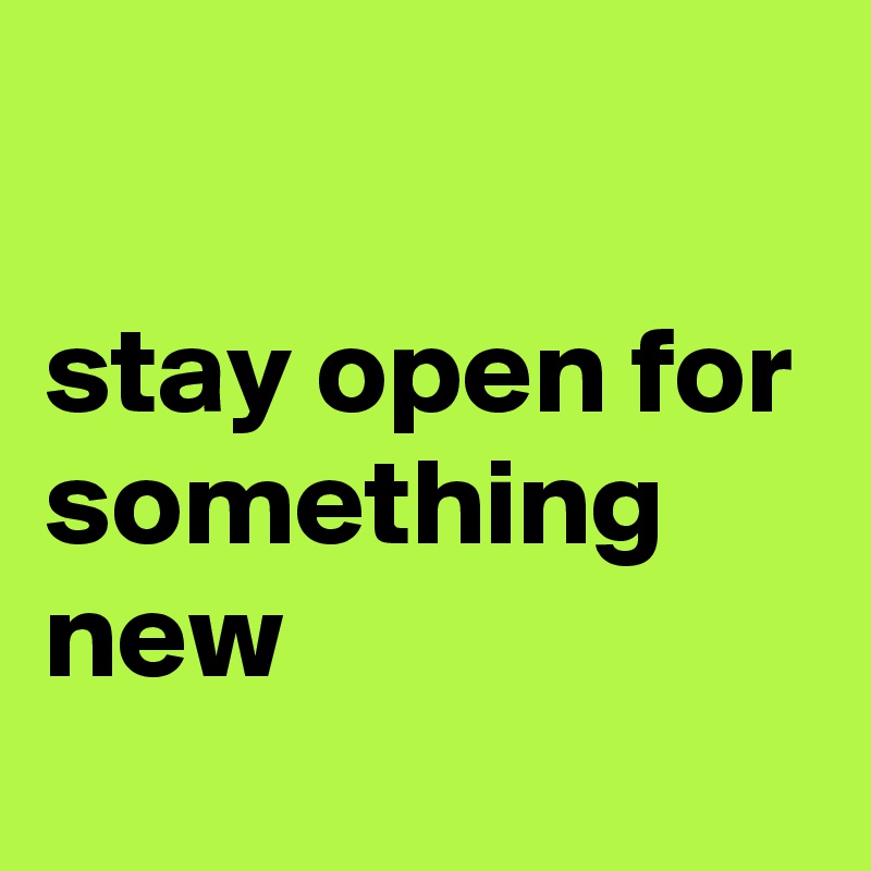 

stay open for something new