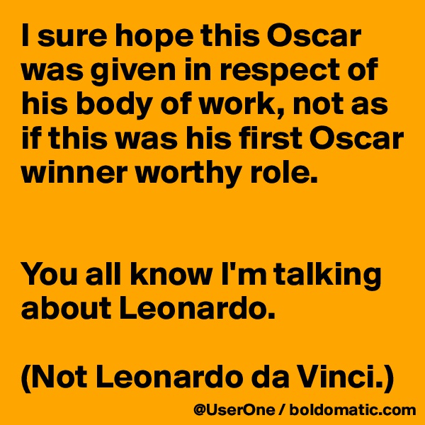 I sure hope this Oscar was given in respect of his body of work, not as if this was his first Oscar winner worthy role.


You all know I'm talking about Leonardo.

(Not Leonardo da Vinci.)