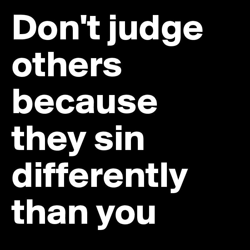 Don't judge others because they sin differently than you