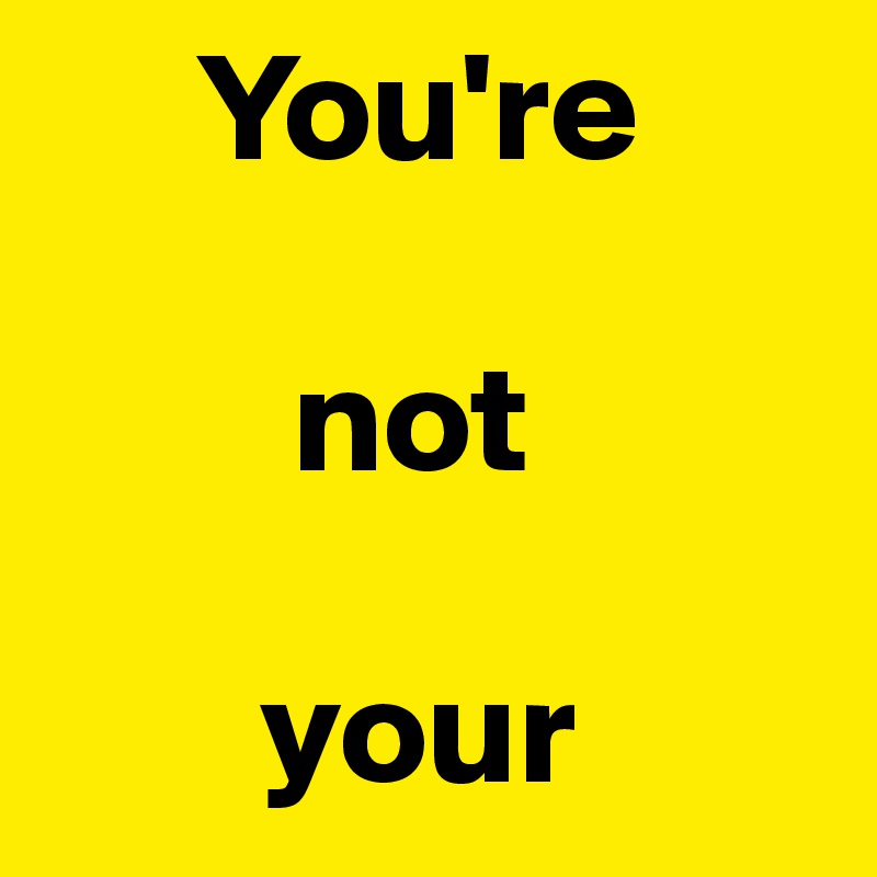      You're

        not

       your
