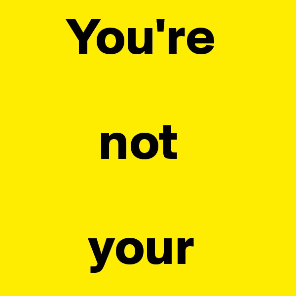      You're

        not

       your