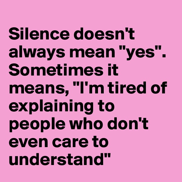 
Silence doesn't always mean "yes". 
Sometimes it means, "I'm tired of explaining to people who don't even care to understand"