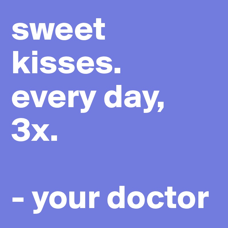 sweet kisses.
every day, 3x.

- your doctor