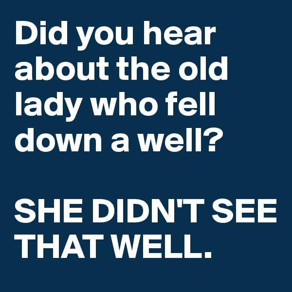 Did you hear about the old lady who fell down a well? 

SHE DIDN'T SEE THAT WELL. 