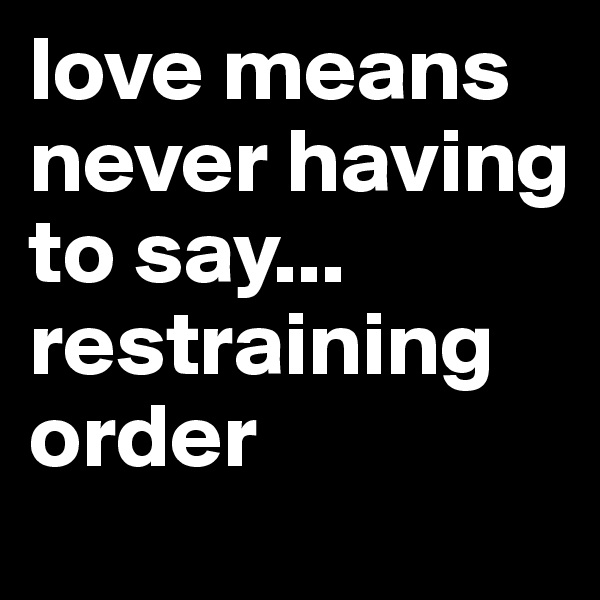 love means never having to say... restraining order
