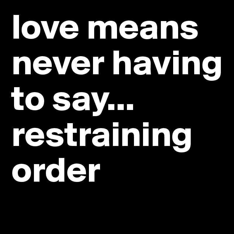 love means never having to say... restraining order