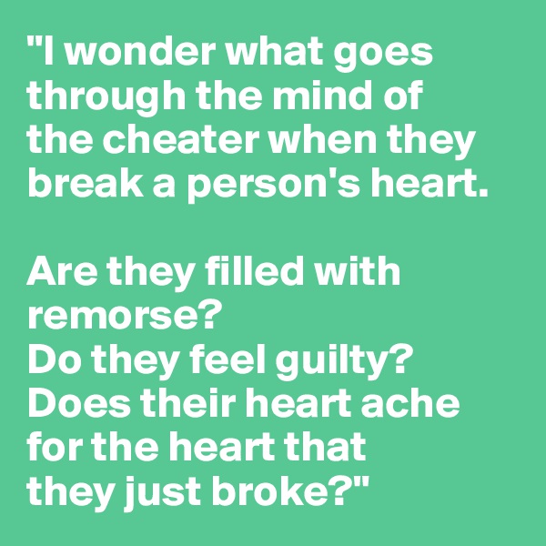 "I wonder what goes 
through the mind of 
the cheater when they 
break a person's heart. 

Are they filled with remorse? 
Do they feel guilty? 
Does their heart ache 
for the heart that 
they just broke?"