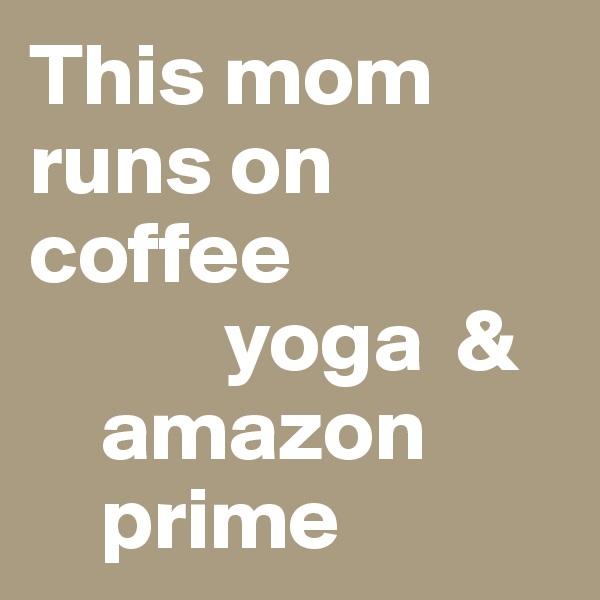 This mom runs on        coffee
           yoga  & 
    amazon
    prime                          