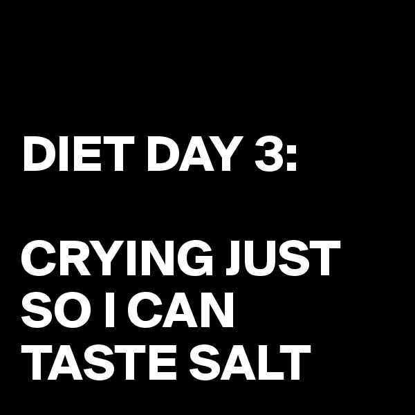 

DIET DAY 3:

CRYING JUST SO I CAN TASTE SALT
