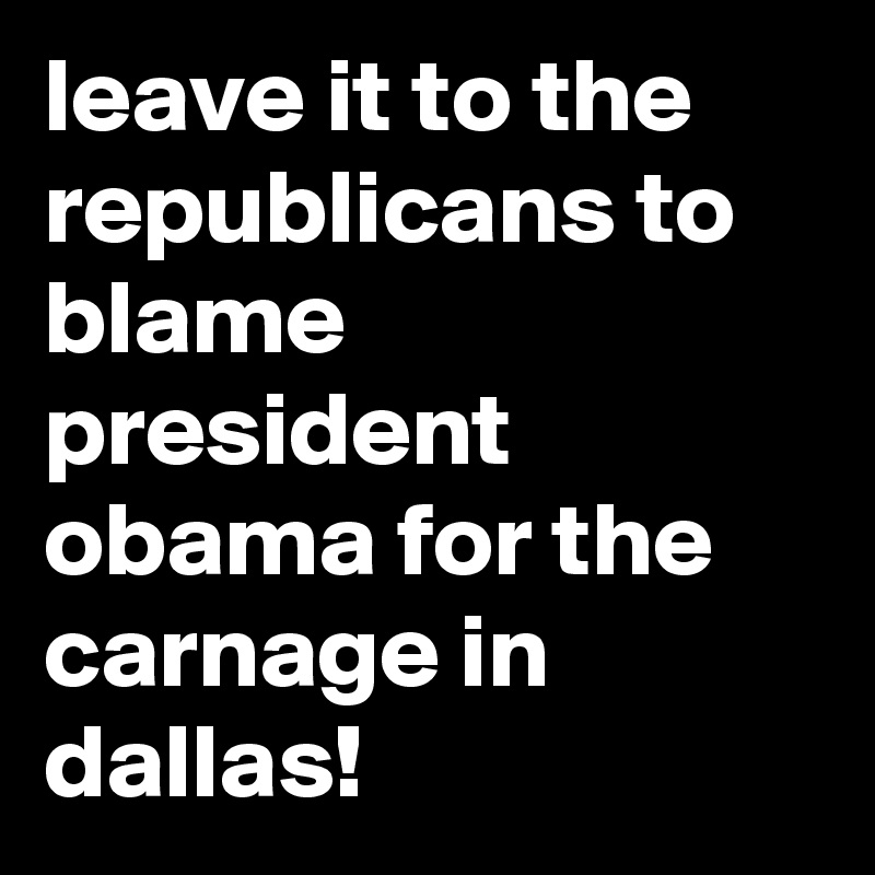 leave it to the republicans to blame president obama for the carnage in dallas!