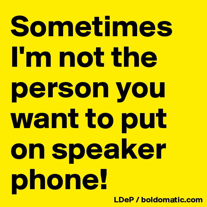Sometimes I'm not the person you want to put on speaker phone!