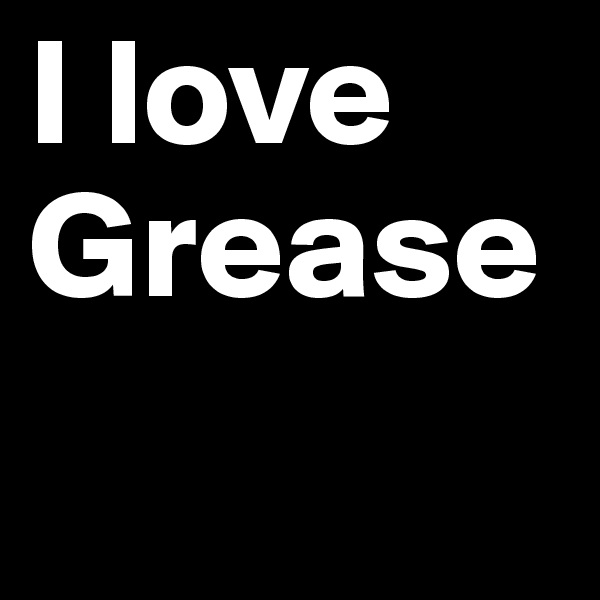 I love Grease