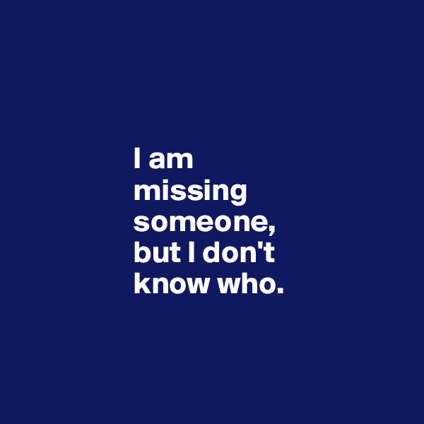 



                  I am 
                  missing 
                  someone, 
                  but I don't 
                  know who. 


