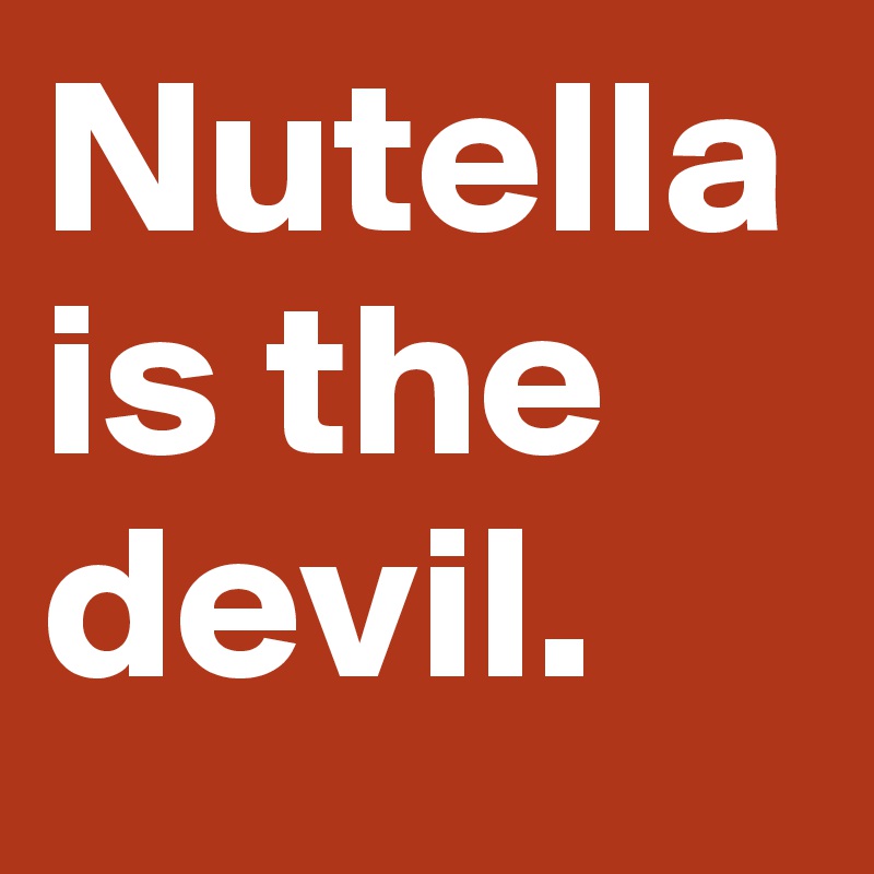 Nutella is the devil.