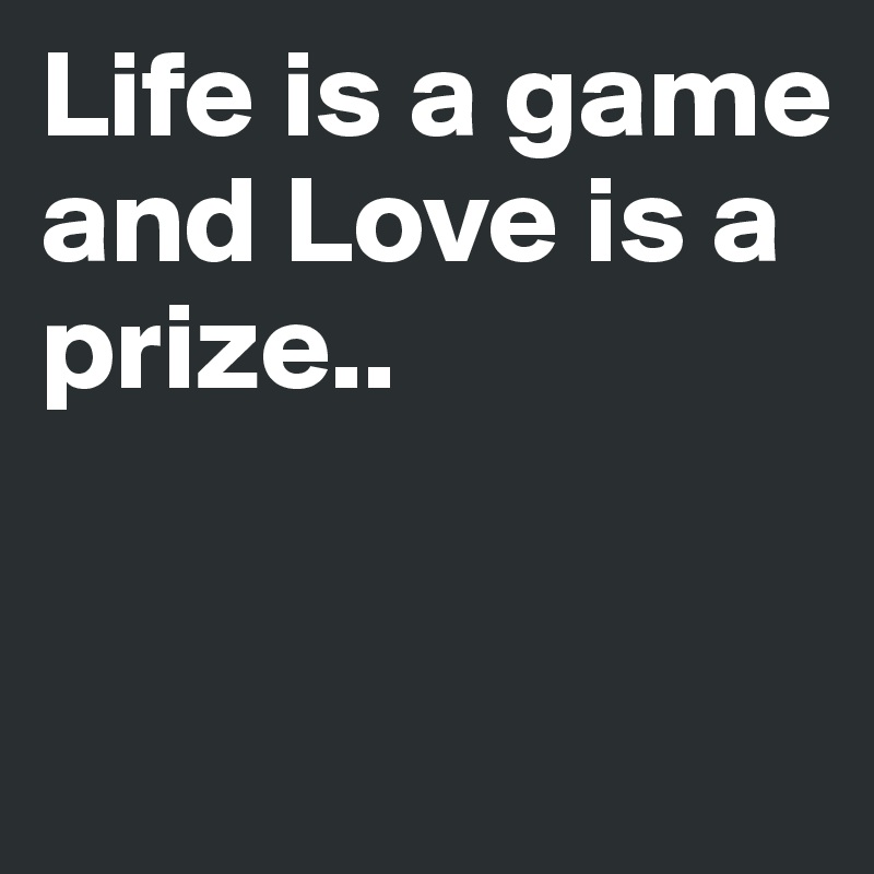 Life is a game and Love is a prize..


