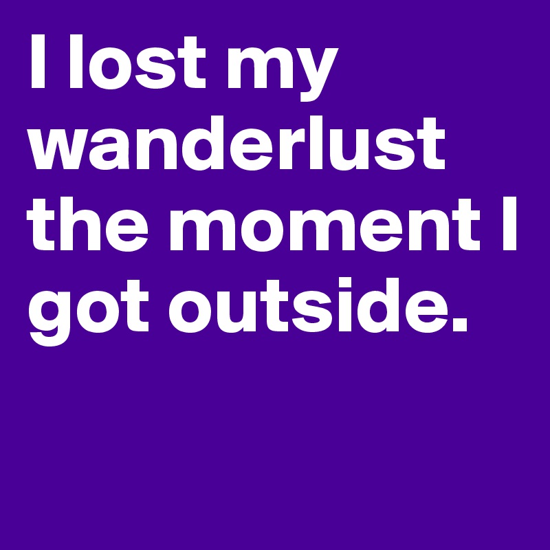 I lost my wanderlust the moment I got outside.


