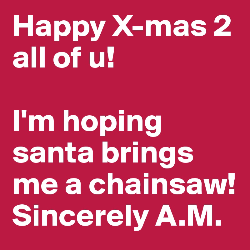 Happy X-mas 2 all of u!

I'm hoping santa brings me a chainsaw! Sincerely A.M.