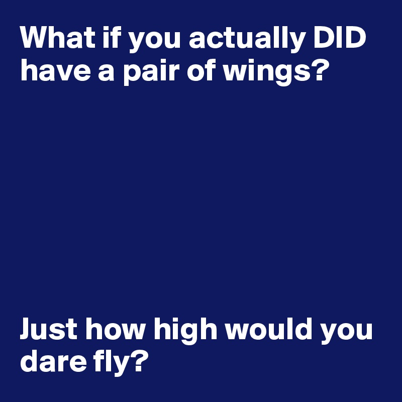 What if you actually DID have a pair of wings?







Just how high would you dare fly?