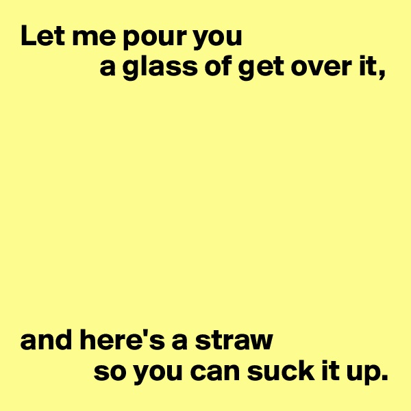 Let me pour you 
             a glass of get over it,








and here's a straw 
            so you can suck it up.