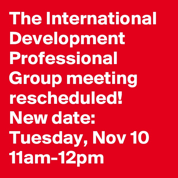 The International Development Professional Group meeting rescheduled!
New date: Tuesday, Nov 10 11am-12pm