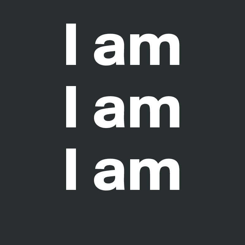     I am
    I am
    I am