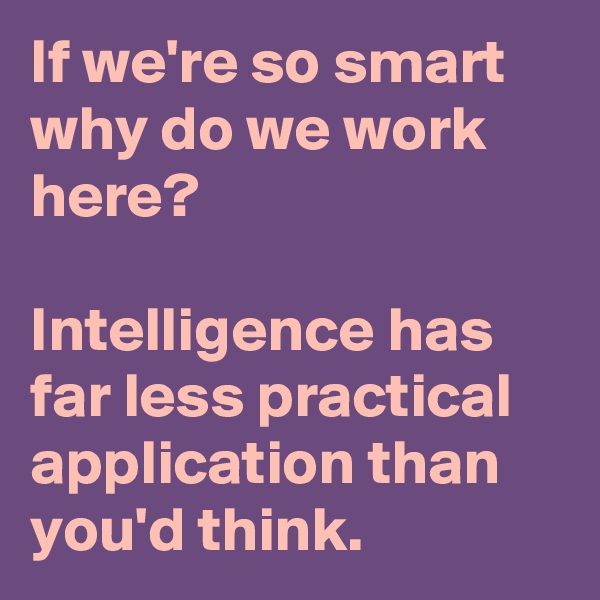 If we're so smart why do we work here?

Intelligence has far less practical application than you'd think.