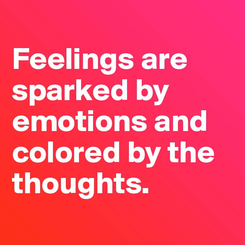 
Feelings are sparked by emotions and colored by the thoughts.
