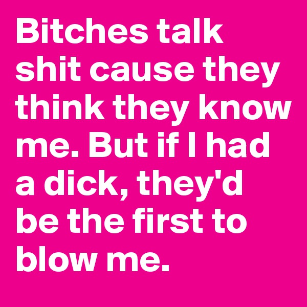Bitches talk shit cause they think they know me. But if I had a dick, they'd be the first to blow me. 