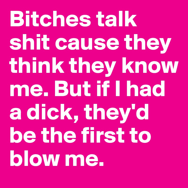 Bitches talk shit cause they think they know me. But if I had a dick, they'd be the first to blow me. 